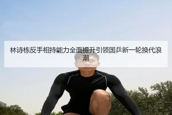 林诗栋反手相持能力全面提升引领国乒新一轮换代浪潮